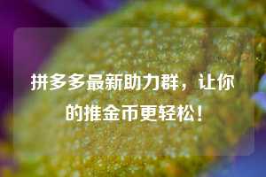 拼多多最新助力群，让你的推金币更轻松！  第1张