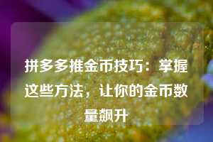 拼多多推金币技巧：掌握这些方法，让你的金币数量飙升  第1张