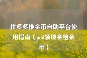 拼多多推金币自助平台使用指南（pdd领现金给金币）  第1张