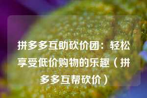 拼多多互助砍价团：轻松享受低价购物的乐趣（拼多多互帮砍价）  第1张