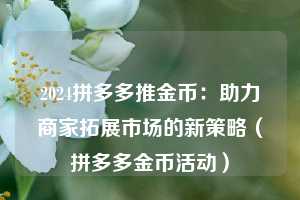 2024拼多多推金币：助力商家拓展市场的新策略（拼多多金币活动）  第1张