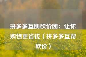 拼多多互助砍价团：让你购物更省钱（拼多多互帮砍价）  第1张