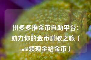 拼多多推金币自助平台：助力你的金币赚取之旅（pdd领现金给金币）  第1张