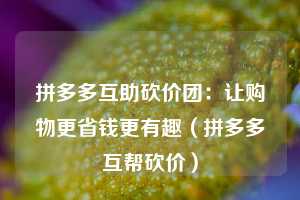 拼多多互助砍价团：让购物更省钱更有趣（拼多多互帮砍价）  第1张