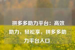  拼多多助力平台：高效助力，轻松享，拼多多助力平台入口 第1张