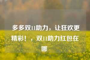  多多双11助力，让狂欢更精彩！，双11助力红包在哪 第1张