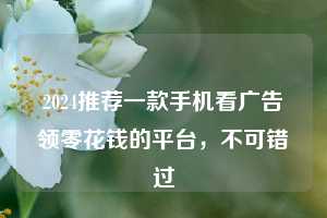 2024推荐一款手机看广告领零花钱的平台，不可错过  第1张